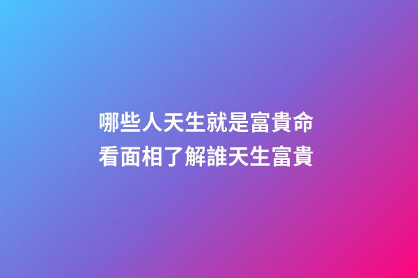 哪些人天生就是富貴命 看面相了解誰天生富貴